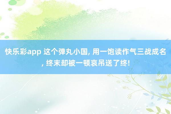 快乐彩app 这个弹丸小国， 用一饱读作气三战成名， 终末却被一顿哀吊送了终!