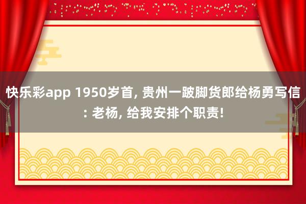 快乐彩app 1950岁首， 贵州一跛脚货郎给杨勇写信: 老杨， 给我安排个职责!