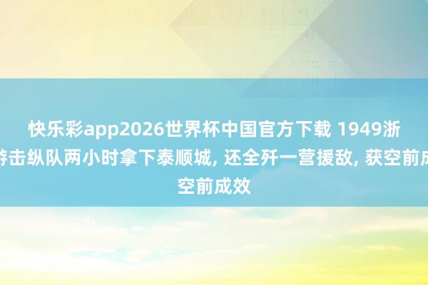 快乐彩app2026世界杯中国官方下载 1949浙南游击纵队两小时拿下泰顺城， 还全歼一营援敌， 获空前成效