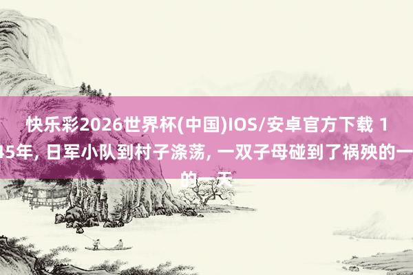 快乐彩2026世界杯(中国)IOS/安卓官方下载 1945年, 日军小队到村子涤荡, 一双子母碰到了祸殃的一天