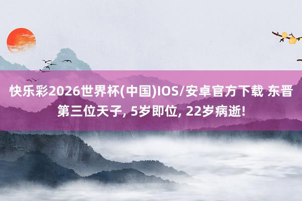 快乐彩2026世界杯(中国)IOS/安卓官方下载 东晋第三位天子， 5岁即位， 22岁病逝!