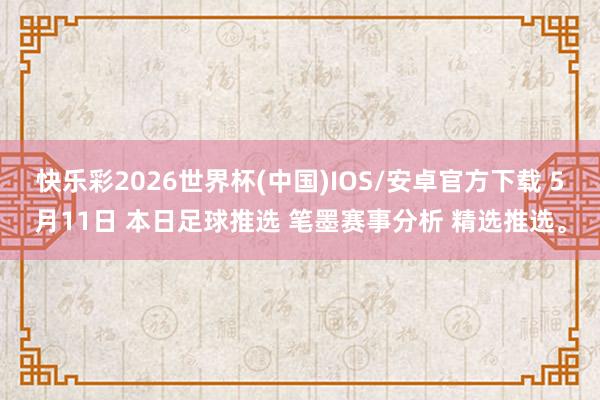 快乐彩2026世界杯(中国)IOS/安卓官方下载 5月11日 本日足球推选 笔墨赛事分析 精选推选。
