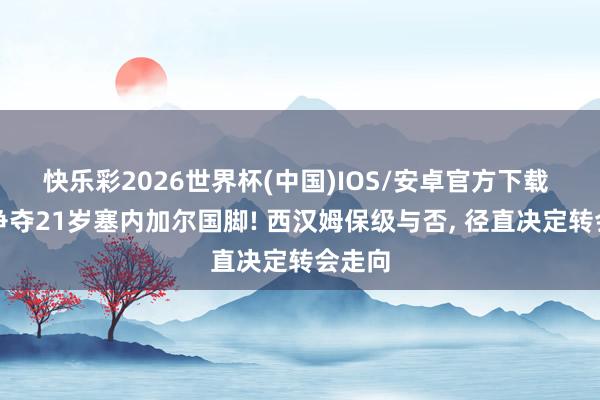 快乐彩2026世界杯(中国)IOS/安卓官方下载 曼联争夺21岁塞内加尔国脚! 西汉姆保级与否， 径直决定转会走向