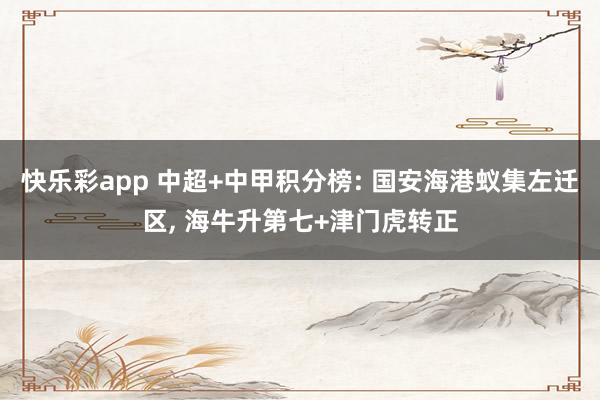 快乐彩app 中超+中甲积分榜: 国安海港蚁集左迁区， 海牛升第七+津门虎转正