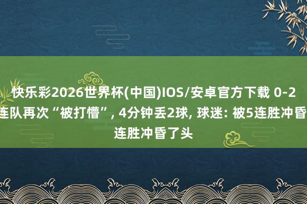 快乐彩2026世界杯(中国)IOS/安卓官方下载 0-2! 大连队再次“被打懵”， 4分钟丢2球， 球迷: 被5连胜冲昏了头