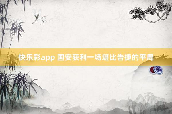 快乐彩app 国安获利一场堪比告捷的平局