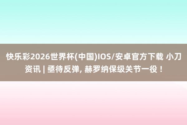 快乐彩2026世界杯(中国)IOS/安卓官方下载 小刀资讯 | 亟待反弹， 赫罗纳保级关节一役 !