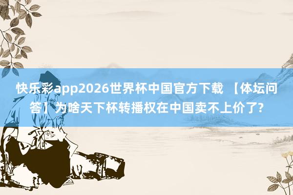 快乐彩app2026世界杯中国官方下载 【体坛问答】为啥天下杯转播权在中国卖不上价了?