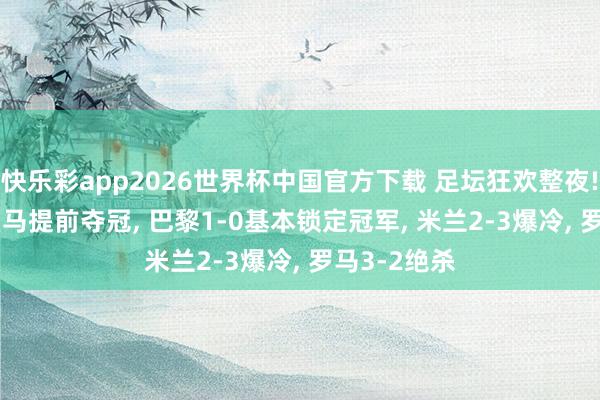 快乐彩app2026世界杯中国官方下载 足坛狂欢整夜! 巴萨2-0皇马提前夺冠， 巴黎1-0基本锁定冠军， 米兰2-3爆冷， 罗马3-2绝杀