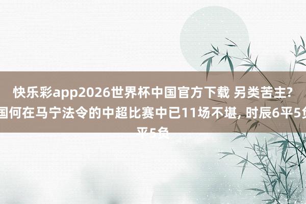 快乐彩app2026世界杯中国官方下载 另类苦主? 国何在马宁法令的中超比赛中已11场不堪， 时辰6平5负