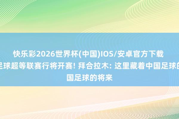 快乐彩2026世界杯(中国)IOS/安卓官方下载 新疆足球超等联赛行将开赛! 拜合拉木: 这里藏着中国足球的将来