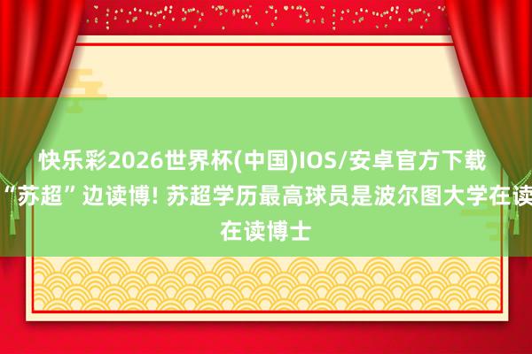 快乐彩2026世界杯(中国)IOS/安卓官方下载 边踢“苏超”边读博! 苏超学历最高球员是波尔图大学在读博士