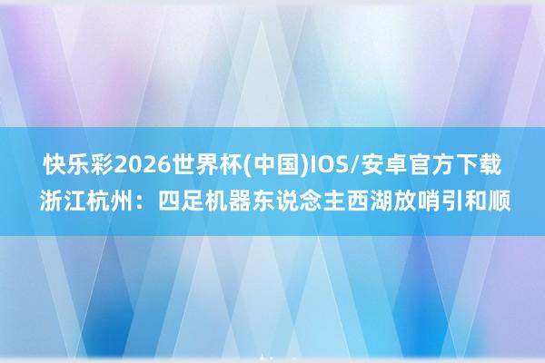 快乐彩2026世界杯(中国)IOS/安卓官方下载 浙江杭州：四足机器东说念主西湖放哨引和顺