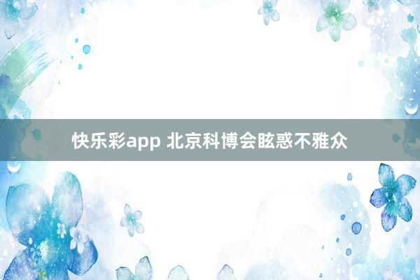 快乐彩app 北京科博会眩惑不雅众