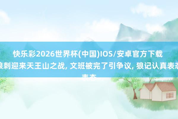 快乐彩2026世界杯(中国)IOS/安卓官方下载 狼刺迎来天王山之战， 文班被完了引争议， 狼记认真表态