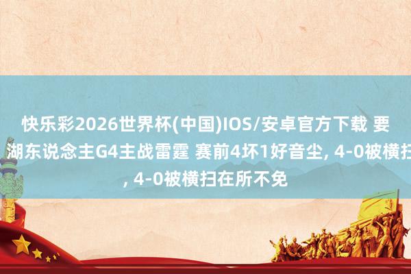 快乐彩2026世界杯(中国)IOS/安卓官方下载 要津生苦战! 湖东说念主G4主战雷霆 赛前4坏1好音尘， 4-0被横扫在所不免