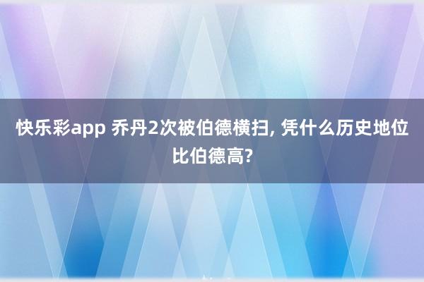 快乐彩app 乔丹2次被伯德横扫， 凭什么历史地位比伯德高?