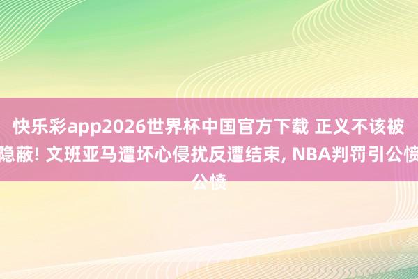 快乐彩app2026世界杯中国官方下载 正义不该被隐蔽! 文班亚马遭坏心侵扰反遭结束， NBA判罚引公愤