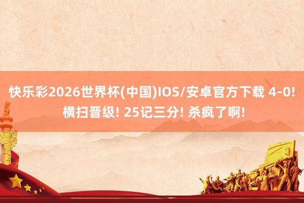 快乐彩2026世界杯(中国)IOS/安卓官方下载 4-0! 横扫晋级! 25记三分! 杀疯了啊!