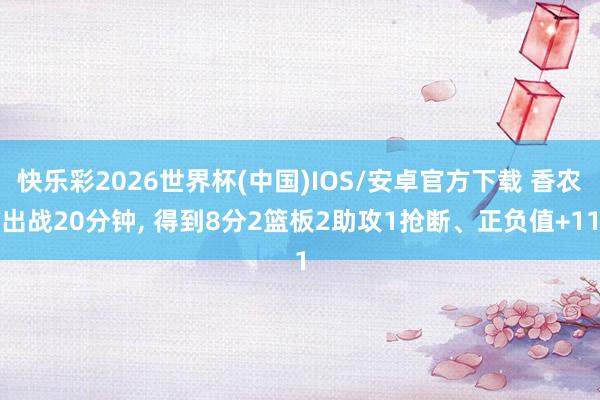 快乐彩2026世界杯(中国)IOS/安卓官方下载 香农出战20分钟， 得到8分2篮板2助攻1抢断、正负值+11