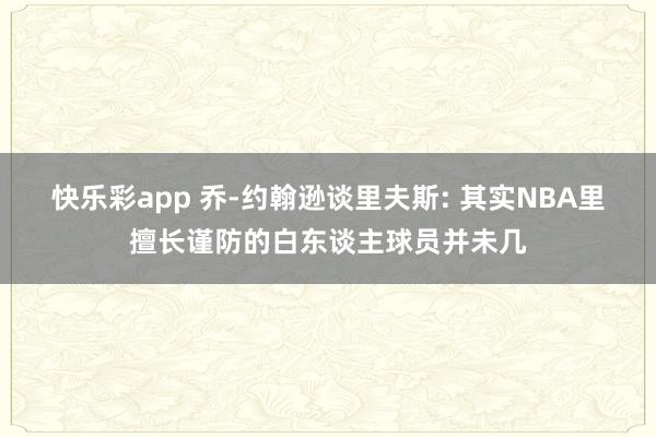 快乐彩app 乔-约翰逊谈里夫斯: 其实NBA里擅长谨防的白东谈主球员并未几