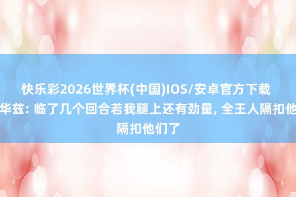 快乐彩2026世界杯(中国)IOS/安卓官方下载 爱德华兹: 临了几个回合若我腿上还有劲量， 全王人隔扣他们了