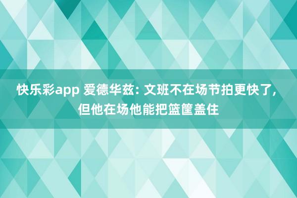 快乐彩app 爱德华兹: 文班不在场节拍更快了， 但他在场他能把篮筐盖住
