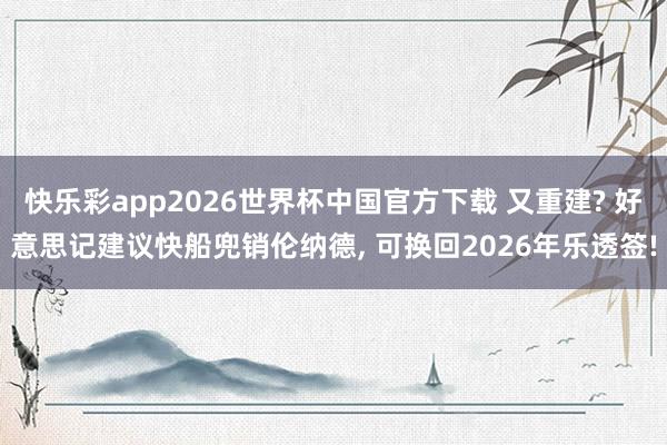 快乐彩app2026世界杯中国官方下载 又重建? 好意思记建议快船兜销伦纳德， 可换回2026年乐透签!