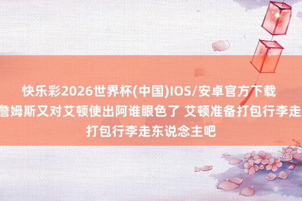 快乐彩2026世界杯(中国)IOS/安卓官方下载 好意思媒: 詹姆斯又对艾顿使出阿谁眼色了 艾顿准备打包行李走东说念主吧