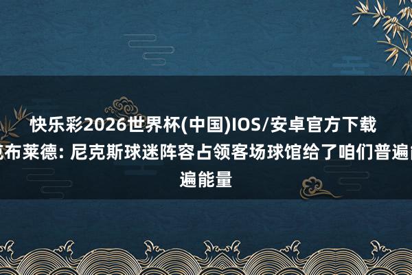 快乐彩2026世界杯(中国)IOS/安卓官方下载 麦克布莱德: 尼克斯球迷阵容占领客场球馆给了咱们普遍能量
