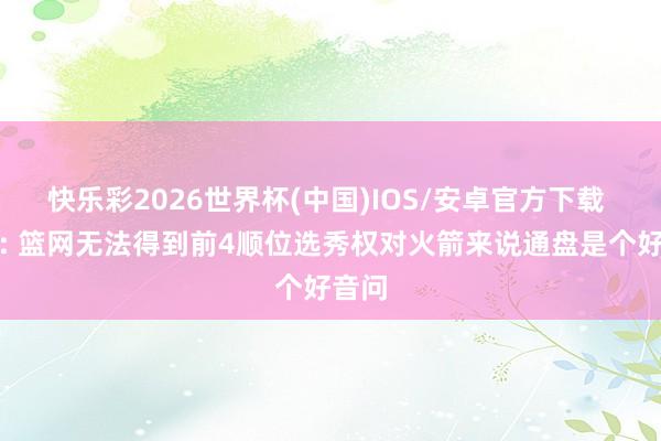快乐彩2026世界杯(中国)IOS/安卓官方下载 火记: 篮网无法得到前4顺位选秀权对火箭来说通盘是个好音问