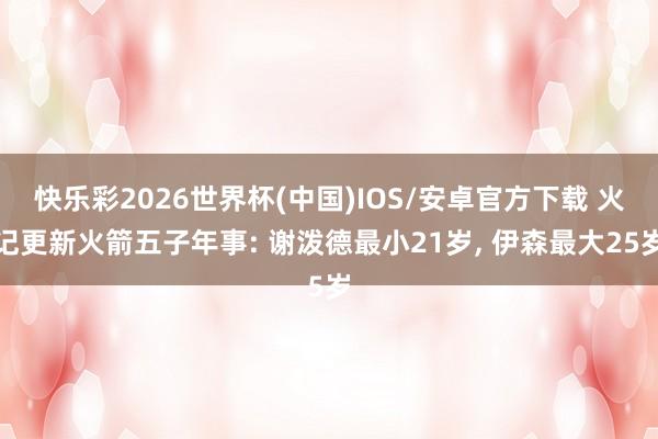 快乐彩2026世界杯(中国)IOS/安卓官方下载 火记更新火箭五子年事: 谢泼德最小21岁, 伊森最大25岁