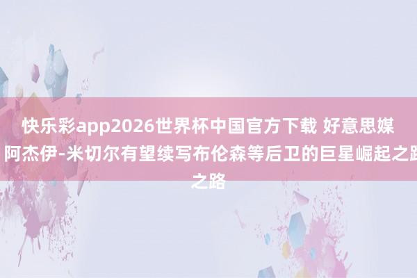 快乐彩app2026世界杯中国官方下载 好意思媒: 阿杰伊-米切尔有望续写布伦森等后卫的巨星崛起之路