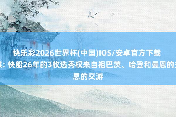 快乐彩2026世界杯(中国)IOS/安卓官方下载 船媒: 快船26年的3枚选秀权来自祖巴茨、哈登和曼恩的交游