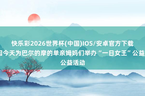 快乐彩2026世界杯(中国)IOS/安卓官方下载 奎因今天为巴尔的摩的单亲姆妈们举办“一日女王”公益活动
