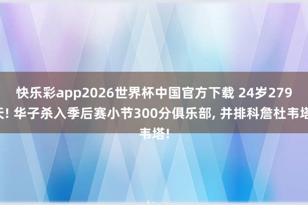 快乐彩app2026世界杯中国官方下载 24岁279天! 华子杀入季后赛小节300分俱乐部， 并排科詹杜韦塔!