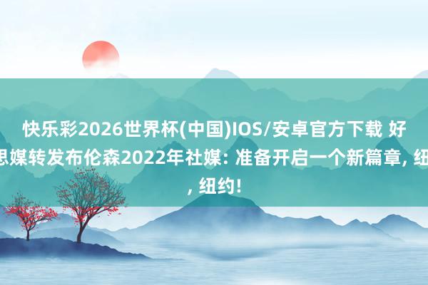 快乐彩2026世界杯(中国)IOS/安卓官方下载 好意思媒转发布伦森2022年社媒: 准备开启一个新篇章， 纽约!