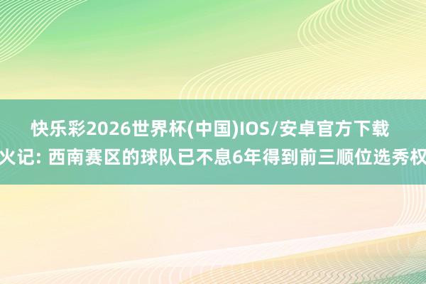 快乐彩2026世界杯(中国)IOS/安卓官方下载 火记: 西南赛区的球队已不息6年得到前三顺位选秀权