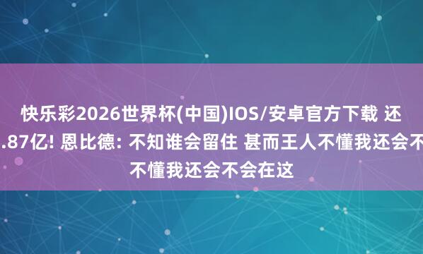 快乐彩2026世界杯(中国)IOS/安卓官方下载 还剩3年1.87亿! 恩比德: 不知谁会留住 甚而王人不懂我还会不会在这