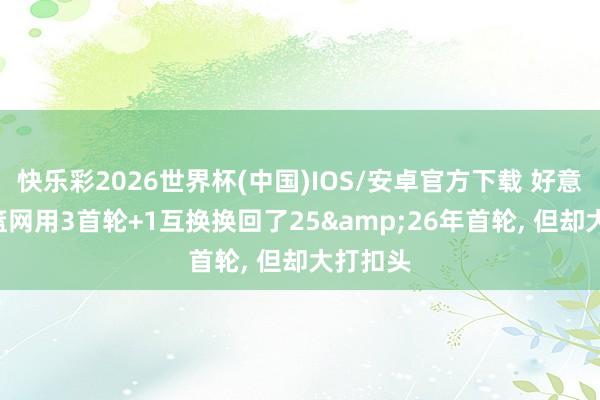 快乐彩2026世界杯(中国)IOS/安卓官方下载 好意思记: 篮网用3首轮+1互换换回了25&26年首轮， 但却大打扣头