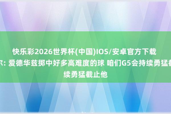 快乐彩2026世界杯(中国)IOS/安卓官方下载 卡斯尔: 爱德华兹掷中好多高难度的球 咱们G5会持续勇猛截止他
