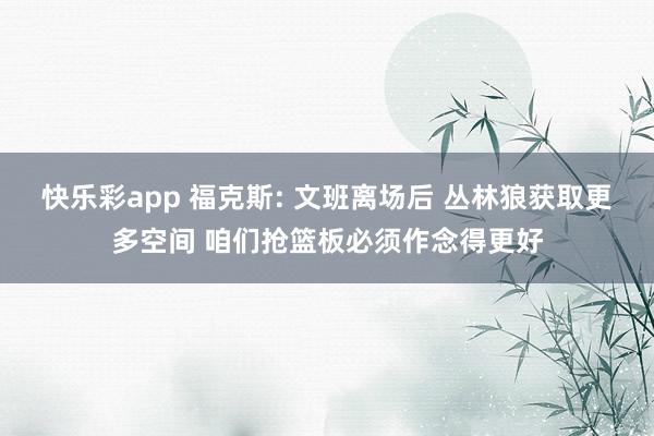 快乐彩app 福克斯: 文班离场后 丛林狼获取更多空间 咱们抢篮板必须作念得更好