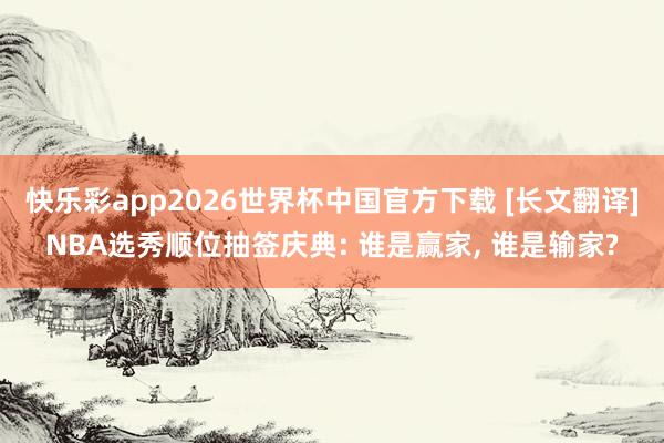 快乐彩app2026世界杯中国官方下载 [长文翻译]NBA选秀顺位抽签庆典: 谁是赢家， 谁是输家?