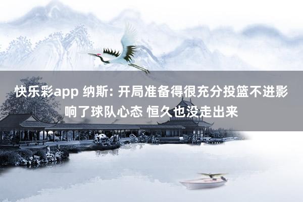 快乐彩app 纳斯: 开局准备得很充分投篮不进影响了球队心态 恒久也没走出来