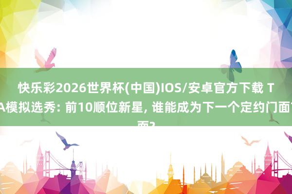 快乐彩2026世界杯(中国)IOS/安卓官方下载 TA模拟选秀: 前10顺位新星， 谁能成为下一个定约门面?