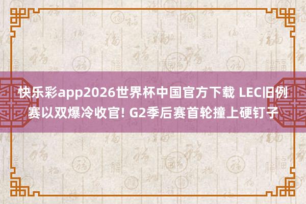 快乐彩app2026世界杯中国官方下载 LEC旧例赛以双爆冷收官! G2季后赛首轮撞上硬钉子