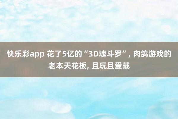 快乐彩app 花了5亿的“3D魂斗罗”， 肉鸽游戏的老本天花板， 且玩且爱戴