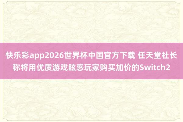 快乐彩app2026世界杯中国官方下载 任天堂社长称将用优质游戏眩惑玩家购买加价的Switch2