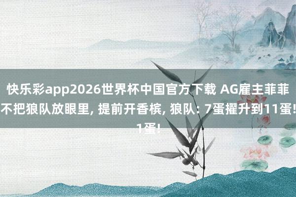 快乐彩app2026世界杯中国官方下载 AG雇主菲菲不把狼队放眼里， 提前开香槟， 狼队: 7蛋擢升到11蛋!