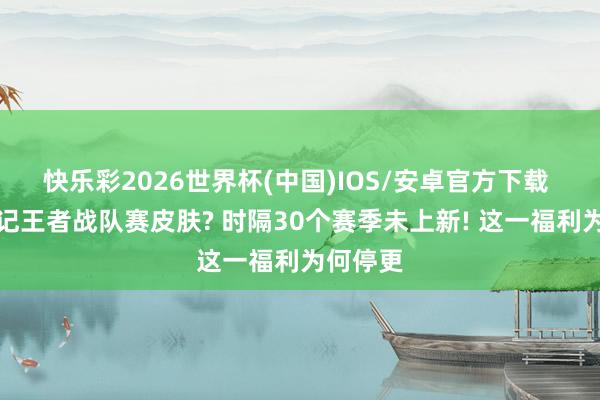 快乐彩2026世界杯(中国)IOS/安卓官方下载 谁还牢记王者战队赛皮肤? 时隔30个赛季未上新! 这一福利为何停更